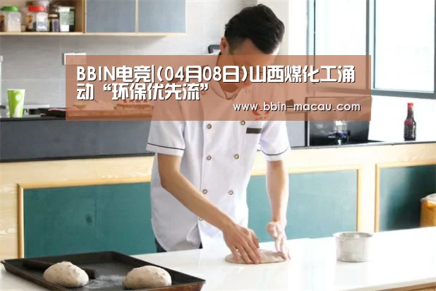BBIN电竞|(04月08日)山西煤化工涌动“环保优先流”(图2) BBIN电竞