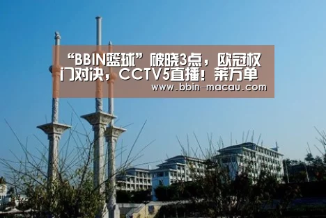 “BBIN篮球”破晓3点,欧冠权门对决,CCTV5直播!莱万单挑苏牙,进球大戏(图1) BBIN体育