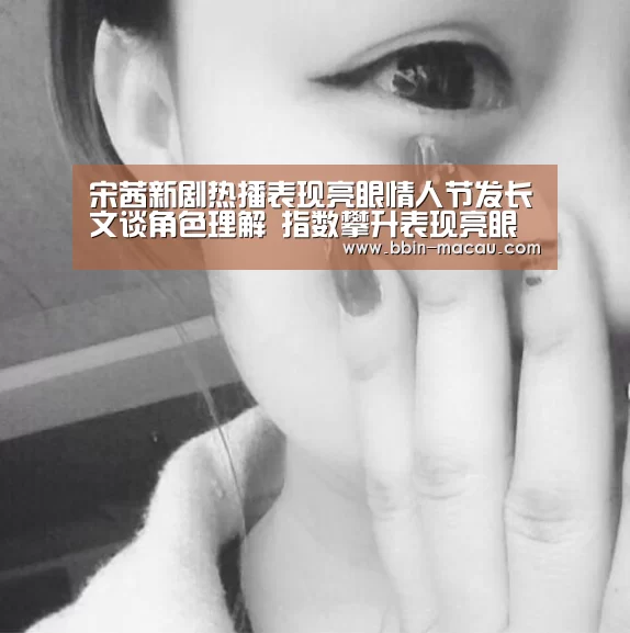 宋茜新剧热播表现亮眼情人节发长文谈角色理解 指数攀升表现亮眼剧情进入关键期-BBIN足球(图3) BBIN篮球